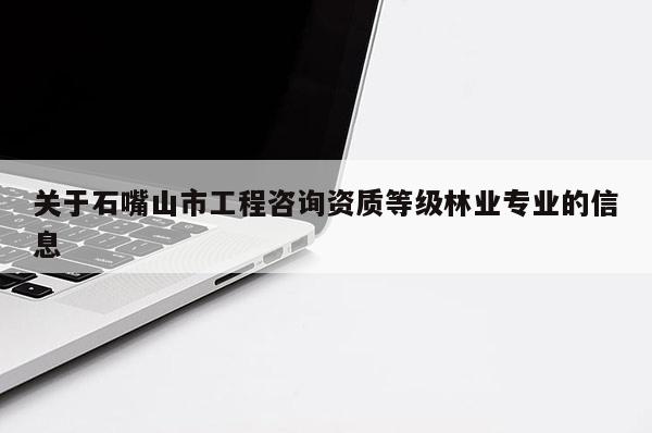 關(guān)于石嘴山市工程咨詢資質(zhì)等級(jí)林業(yè)專業(yè)的信息