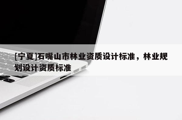 [寧夏]石嘴山市林業(yè)資質(zhì)設(shè)計(jì)標(biāo)準(zhǔn)，林業(yè)規(guī)劃設(shè)計(jì)資質(zhì)標(biāo)準(zhǔn)