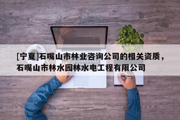 [寧夏]石嘴山市林業(yè)咨詢公司的相關資質，石嘴山市林水園林水電工程有限公司