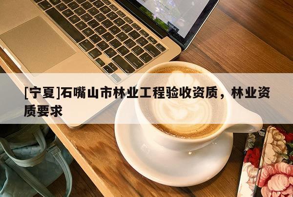 [寧夏]石嘴山市林業(yè)工程驗收資質，林業(yè)資質要求