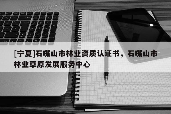[寧夏]石嘴山市林業(yè)資質認證書，石嘴山市林業(yè)草原發(fā)展服務中心