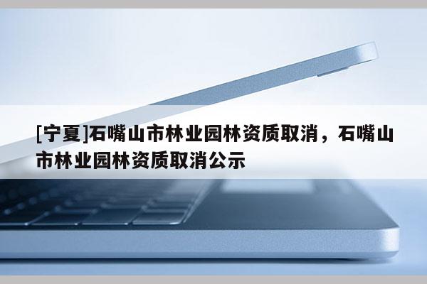 [寧夏]石嘴山市林業(yè)園林資質取消，石嘴山市林業(yè)園林資質取消公示
