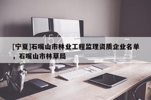 [寧夏]石嘴山市林業(yè)工程監(jiān)理資質企業(yè)名單，石嘴山市林草局