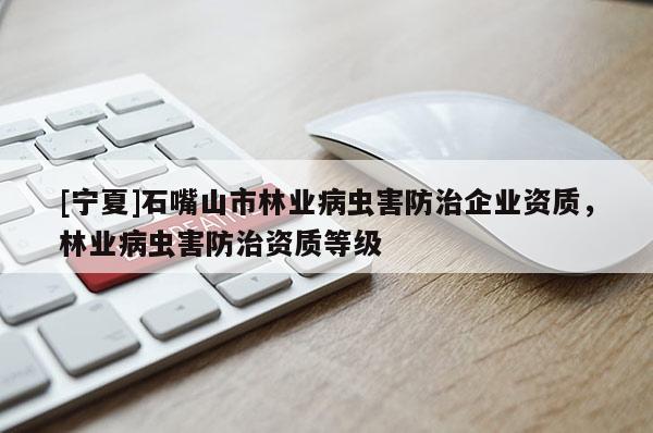 [寧夏]石嘴山市林業(yè)病蟲害防治企業(yè)資質，林業(yè)病蟲害防治資質等級