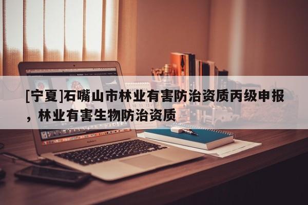 [寧夏]石嘴山市林業(yè)有害防治資質丙級申報，林業(yè)有害生物防治資質
