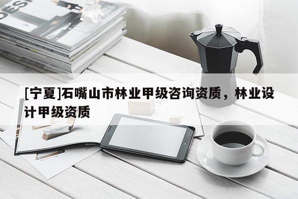 [寧夏]石嘴山市林業(yè)甲級(jí)咨詢資質(zhì)，林業(yè)設(shè)計(jì)甲級(jí)資質(zhì)