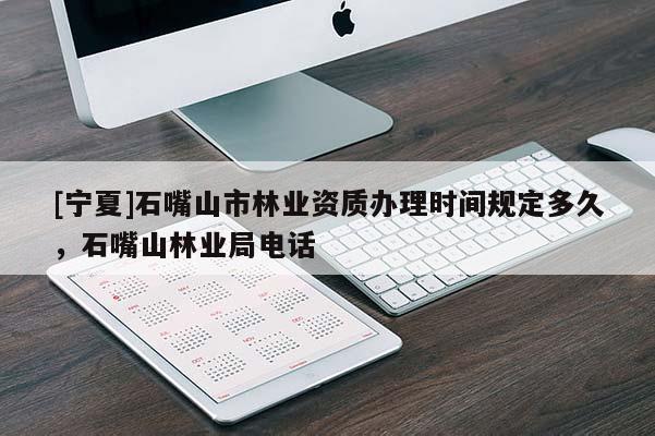 [寧夏]石嘴山市林業(yè)資質(zhì)辦理時(shí)間規(guī)定多久，石嘴山林業(yè)局電話