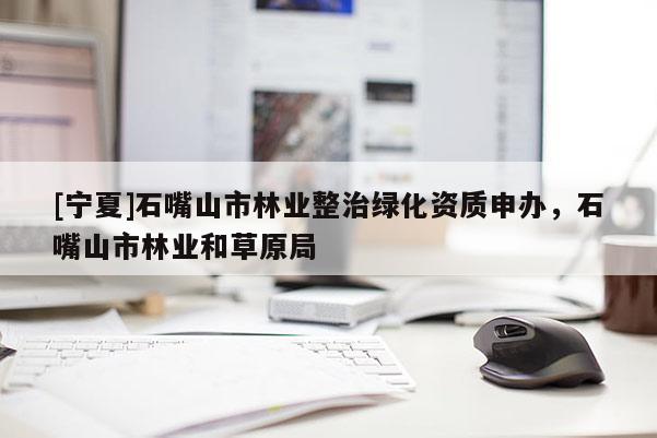 [寧夏]石嘴山市林業(yè)整治綠化資質(zhì)申辦，石嘴山市林業(yè)和草原局