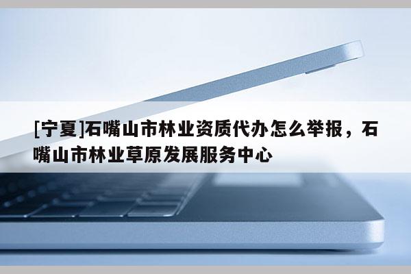 [寧夏]石嘴山市林業(yè)資質(zhì)代辦怎么舉報，石嘴山市林業(yè)草原發(fā)展服務(wù)中心