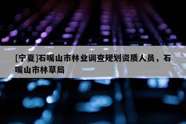 [寧夏]石嘴山市林業(yè)調(diào)查規(guī)劃資質(zhì)人員，石嘴山市林草局