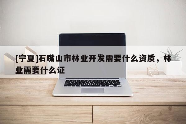 [寧夏]石嘴山市林業(yè)開發(fā)需要什么資質(zhì)，林業(yè)需要什么證