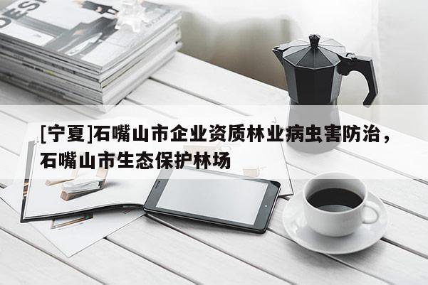 [寧夏]石嘴山市企業(yè)資質(zhì)林業(yè)病蟲害防治，石嘴山市生態(tài)保護(hù)林場