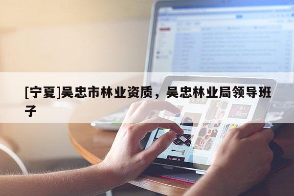 [寧夏]吳忠市林業(yè)資質(zhì)，吳忠林業(yè)局領(lǐng)導(dǎo)班子