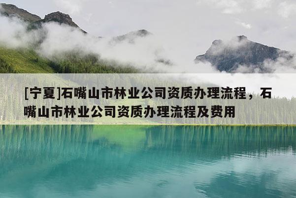 [寧夏]石嘴山市林業(yè)公司資質(zhì)辦理流程，石嘴山市林業(yè)公司資質(zhì)辦理流程及費(fèi)用
