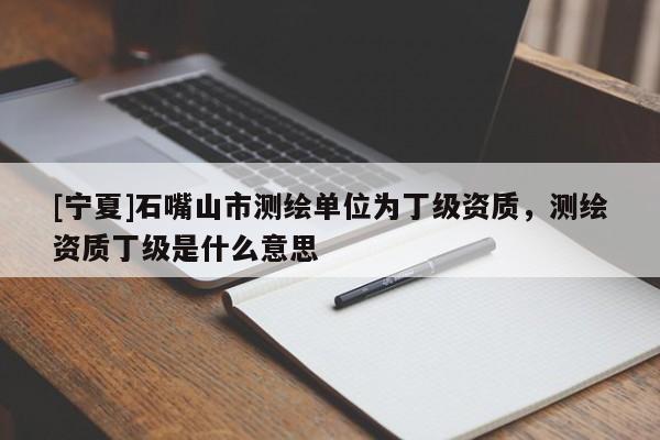 [寧夏]石嘴山市測繪單位為丁級(jí)資質(zhì)，測繪資質(zhì)丁級(jí)是什么意思
